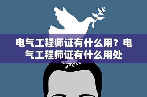 电气工程师证有什么用？电气工程师证有什么用处