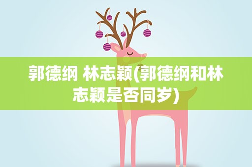 郭德纲 林志颖(郭德纲和林志颖是否同岁)