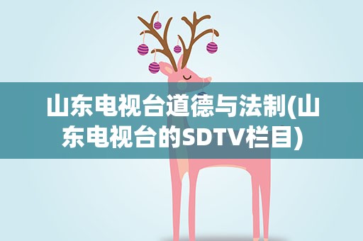 山东电视台道德与法制(山东电视台的SDTV栏目)