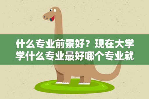 什么专业前景好？现在大学学什么专业最好哪个专业就业前景最好