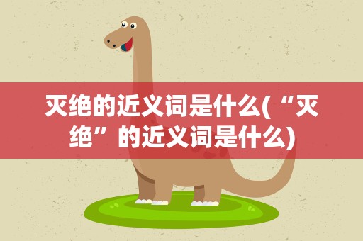 灭绝的近义词是什么(“灭绝”的近义词是什么)