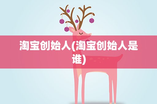 淘宝创始人(淘宝创始人是谁)