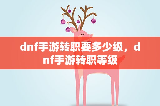 dnf手游转职要多少级，dnf手游转职等级