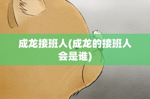 成龙接班人(成龙的接班人会是谁)