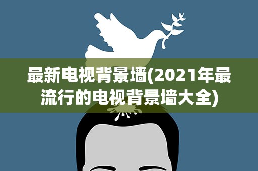 最新电视背景墙(2021年最流行的电视背景墙大全)