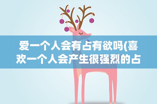 爱一个人会有占有欲吗(喜欢一个人会产生很强烈的占有欲吗)
