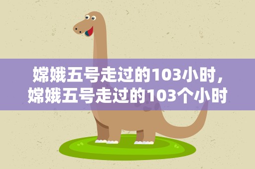 嫦娥五号走过的103小时，嫦娥五号走过的103个小时