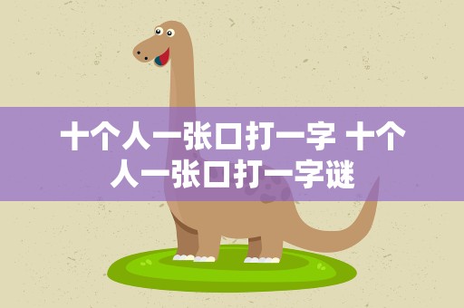 十个人一张口打一字 十个人一张口打一字谜