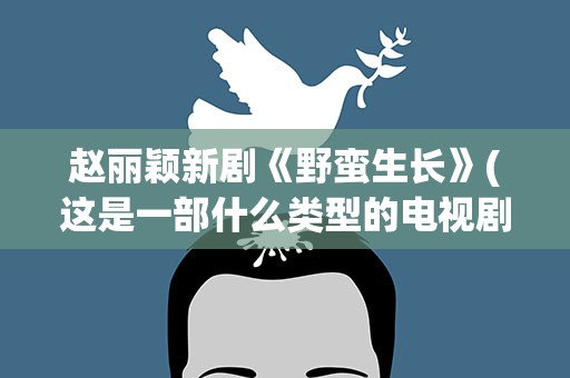赵丽颖新剧《野蛮生长》(这是一部什么类型的电视剧)