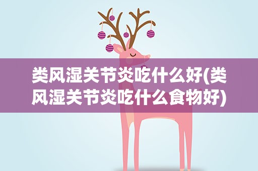 类风湿关节炎吃什么好(类风湿关节炎吃什么食物好)
