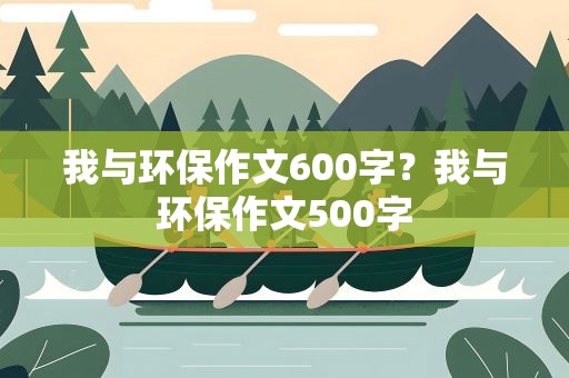 我与环保作文600字？我与环保作文500字