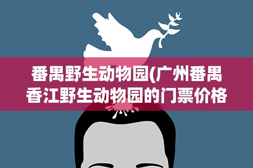 番禺野生动物园(广州番禺香江野生动物园的门票价格是多少)