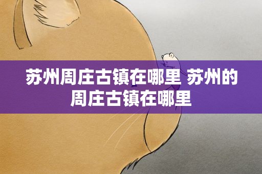 苏州周庄古镇在哪里 苏州的周庄古镇在哪里