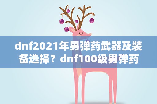 dnf2021年男弹药武器及装备选择？dnf100级男弹药毕业装备怎么搭配 2022男弹药毕业装备搭配推荐