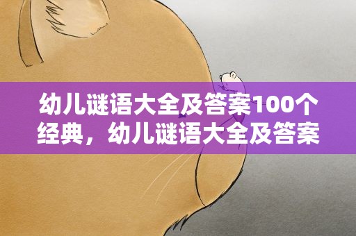 幼儿谜语大全及答案100个经典，幼儿谜语大全及答案100个经典语录