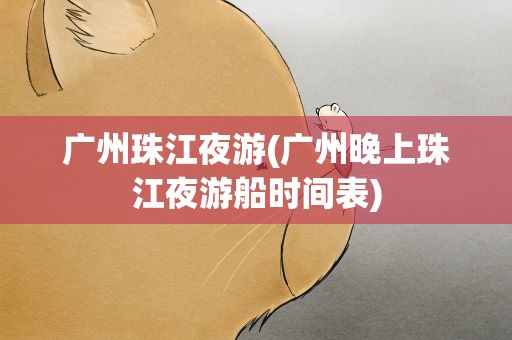 广州珠江夜游(广州晚上珠江夜游船时间表)