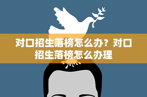 对口招生落榜怎么办？对口招生落榜怎么办理