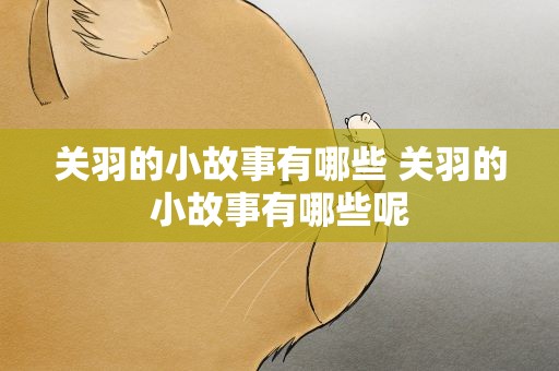 关羽的小故事有哪些 关羽的小故事有哪些呢