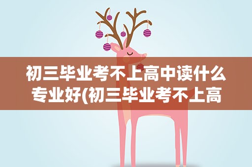 初三毕业考不上高中读什么专业好(初三毕业考不上高中学什么专业好)