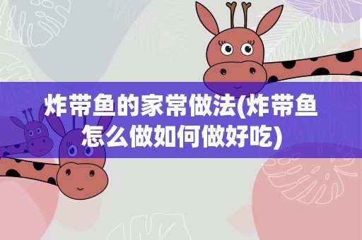炸带鱼的家常做法(炸带鱼怎么做如何做好吃)