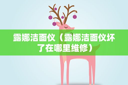 露娜洁面仪（露娜洁面仪坏了在哪里维修）