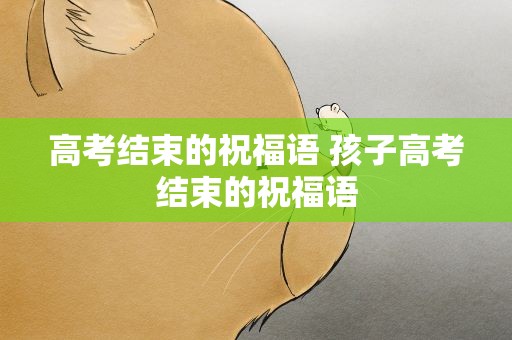 高考结束的祝福语 孩子高考结束的祝福语