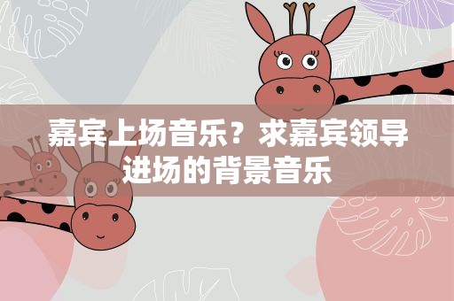 嘉宾上场音乐？求嘉宾领导进场的背景音乐