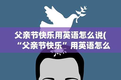 父亲节快乐用英语怎么说(“父亲节快乐”用英语怎么说)