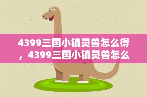 4399三国小镇灵兽怎么得，4399三国小镇灵兽怎么得的