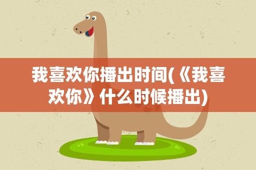 我喜欢你播出时间(《我喜欢你》什么时候播出)