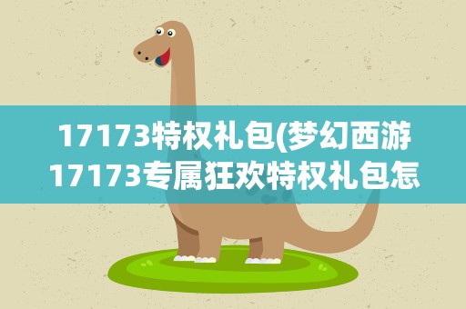 17173特权礼包(梦幻西游17173专属狂欢特权礼包怎么使用)