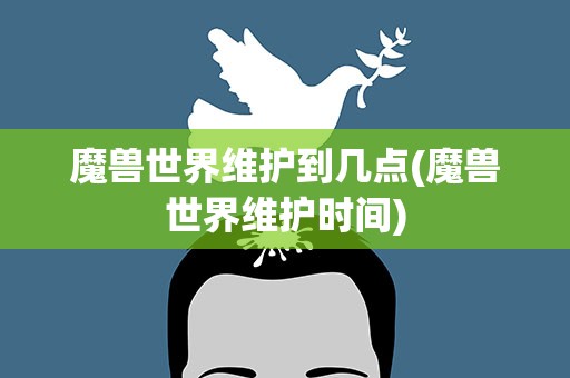 魔兽世界维护到几点(魔兽世界维护时间)