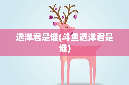 远洋君是谁(斗鱼远洋君是谁)