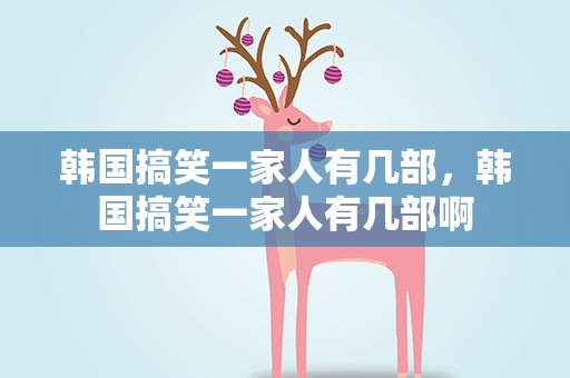 韩国搞笑一家人有几部，韩国搞笑一家人有几部啊
