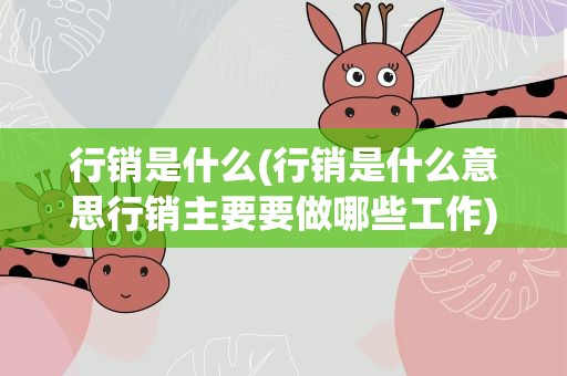 行销是什么(行销是什么意思行销主要要做哪些工作)