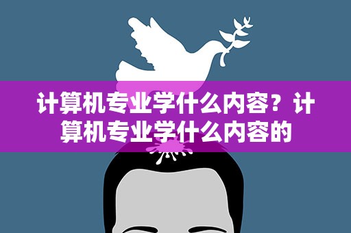 计算机专业学什么内容？计算机专业学什么内容的