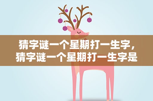 猜字谜一个星期打一生字，猜字谜一个星期打一生字是什么