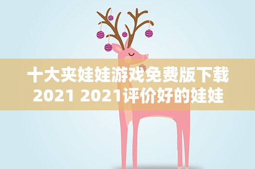 十大夹娃娃游戏免费版下载2021 2021评价好的娃娃玩具有哪些