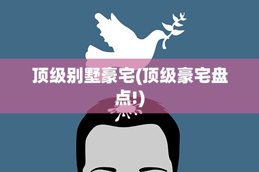 顶级别墅豪宅(顶级豪宅盘点!)