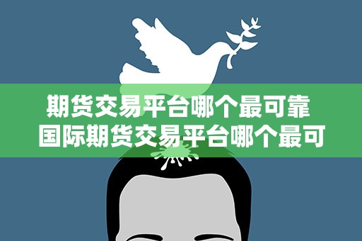 期货交易平台哪个最可靠 国际期货交易平台哪个最可靠
