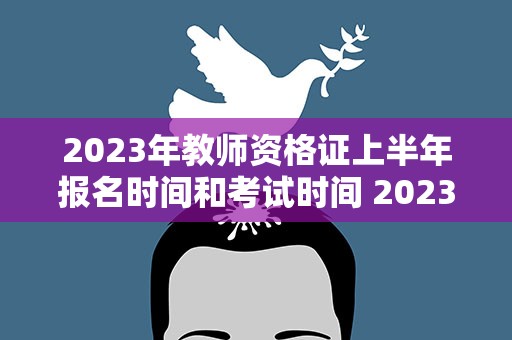 2023年教师资格证上半年报名时间和考试时间 2023年上半年教师资格证考试时间