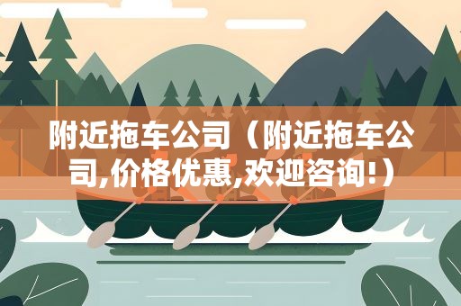 附近拖车公司（附近拖车公司,价格优惠,欢迎咨询!）