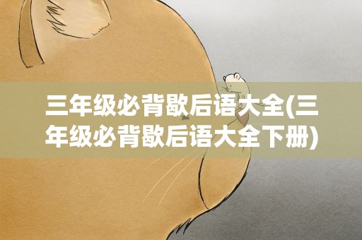 三年级必背歇后语大全(三年级必背歇后语大全下册)