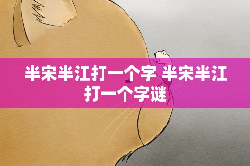 半宋半江打一个字 半宋半江打一个字谜