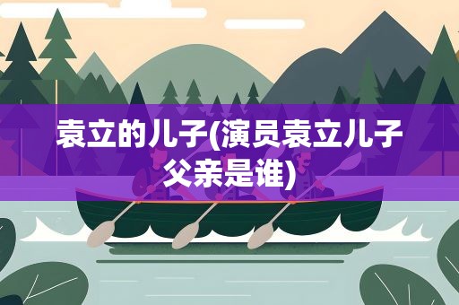 袁立的儿子(演员袁立儿子父亲是谁)