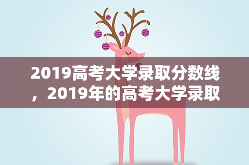 2019高考大学录取分数线，2019年的高考大学录取分数线是