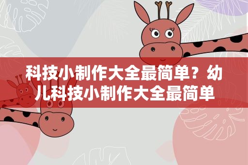 科技小制作大全最简单？幼儿科技小制作大全最简单