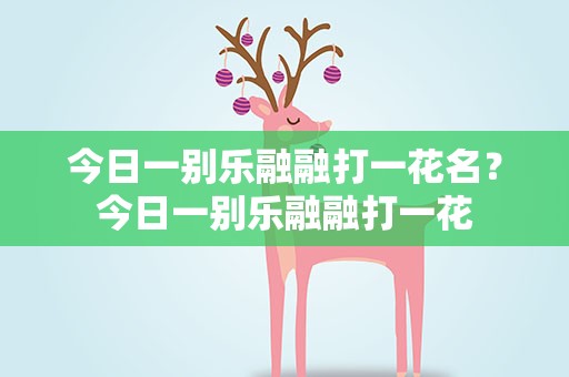 今日一别乐融融打一花名？今日一别乐融融打一花