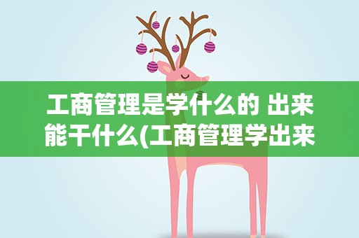 工商管理是学什么的 出来能干什么(工商管理学出来是干什么的啊)