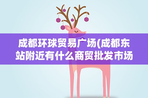 成都环球贸易广场(成都东站附近有什么商贸批发市场)